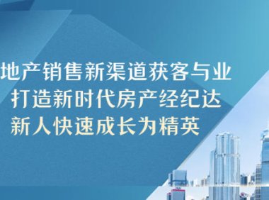 (4422)房地产销售新渠道获客与业务 打造新时代房产经纪达人 新人快速成长为精英