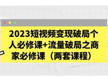 （4433）2023短视频变现破局个人必修课+流量破局之商家必修课（两套课程）
