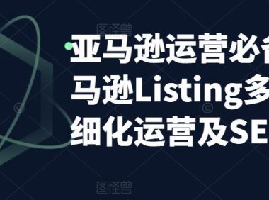 (4446)亚马逊2023运营实操:亚马逊Listing多阶段/精细化运营及SEO策略