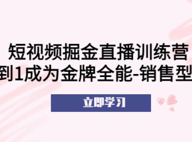 （4487）短视频掘金直播训练营：从0到1成为金牌全能-销售型主播！