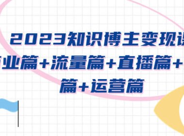 （4508）2023知识博主变现实战进阶课：商业篇+流量篇+直播篇+知识篇+运营篇
