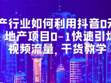 （4527）地产行业如何利用抖音0元获客：地产项目0-1快速引爆短视频流量，干货教学