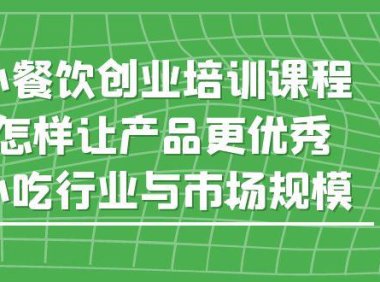 (4565)小餐饮创业培训课程,怎样让产品更优秀,小吃行业与市场规模