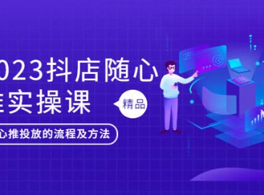 (4599)2023抖店随心推实操课,搞懂抖音小店随心推投放的流程及方法