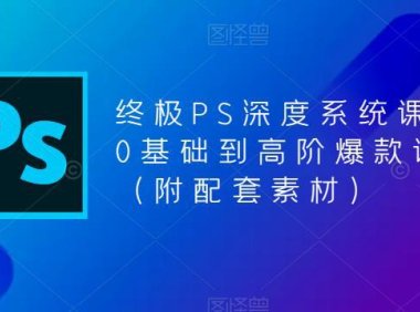 （4600）终极-PS全面深度系统课程，0基础到高阶爆款课程（附配套素材）