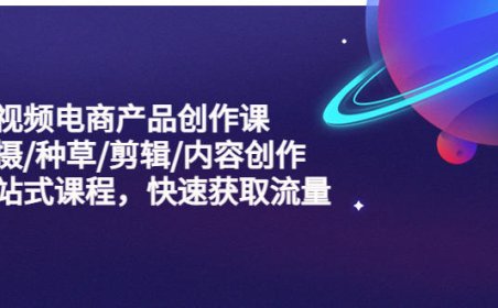 （4352）短视频电商产品创作课，拍摄/种草/剪辑/内容创作/一站式课程 快速获取流量