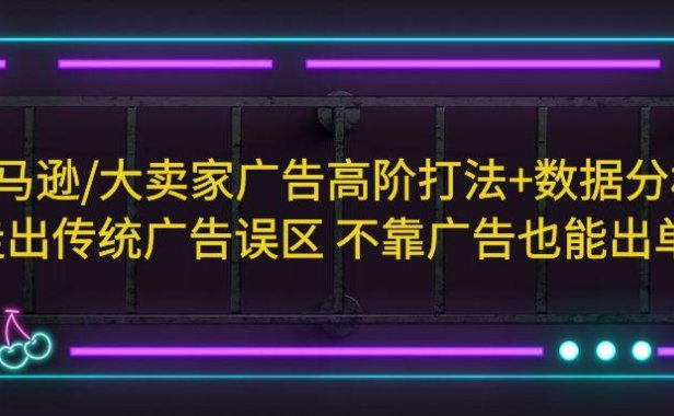 （4476）亚马逊/大卖家广告高阶打法+数据分析，走出传统广告误区 不靠广告也能出单