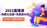 （4620）2023直播-场景化运营+场景素材库，1000多个直播场景参考！
