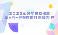 （4650）2023内容实操特训营，真人秀-导演带你打造探店IP