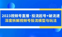 （4651）2023视频号直播·投流起号+破流速，深度拆解视频号投流模型与玩法