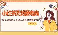(4668)2023小红书·无货源电商1.0,0粉丝无需囤货 小白轻松上手的无货源变现项目