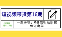 （4678）短视频带货第16期：一部手机，0基础听话照做，保证出单 (完整版 赠5-15期)（无水印课程）