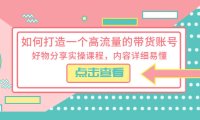 （4740）短视频带货·好物分享实操课程，带你打造一个高流量的好物带货账号