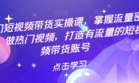 （4752）短视频·好物分享带货实战课程，教你如何做热门视频，掌握流量密码