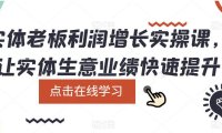 (4812)实体店·利润增长实战课程,让你的实体业绩快速提升