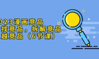 (4826)2023漫画竞品系列课程,查找+拆解一条龙(6节课)
