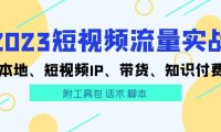 (4867)2023短视频流量实战,本地+个人IP+带货+知识付费(附工具包 话术 脚本)