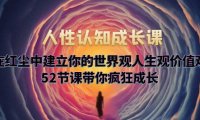 (4892)人性认知成长课,在红尘中建立你的世界观人生观价值观,52节课带你疯狂成长