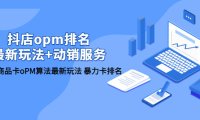 (4911)抖店/opm排名/最新玩法+动销服务,抖店商品卡oPM算法最新玩法 卡排名