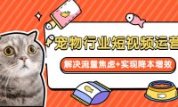 (4912)宠物行业·短视频运营,帮你解决流量焦虑问题+实现降本增效