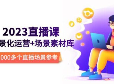 （4620）2023直播-场景化运营+场景素材库，1000多个直播场景参考！