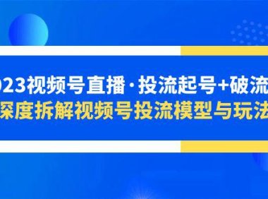 （4651）2023视频号直播·投流起号+破流速，深度拆解视频号投流模型与玩法