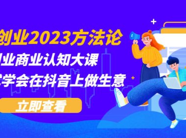 （4666）抖音创业2023方法论：抖音创业商业认知大课，一站式学会在抖音上做生意