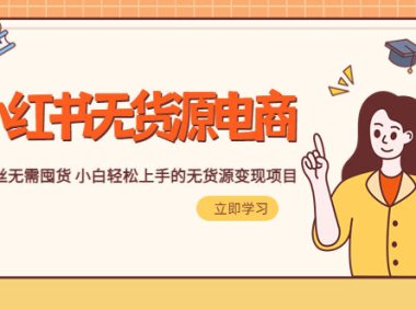 (4668)2023小红书·无货源电商1.0,0粉丝无需囤货 小白轻松上手的无货源变现项目