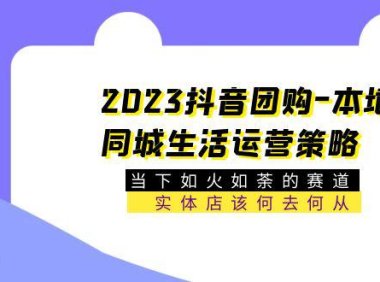 （4672）2023抖音团购-本地同城生活运营策略 当下如火如荼的赛道·实体店该何去何从