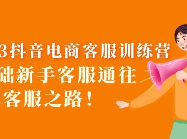 (4673)2023抖音·电商客服训练营:0基础新手客服通往金牌客服之路!
