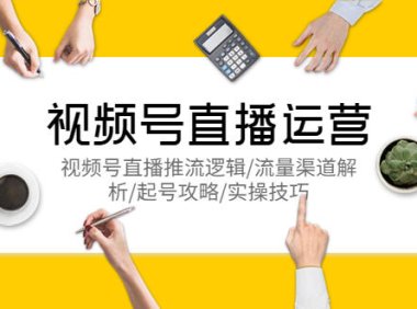 （4710）微信视频号·直播运营课程：直播推流逻辑讲解+起号攻略+实操技巧