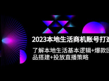 （4715）2023同城生活·本地账号打造课程，起号逻辑+团购选品搭建+直播投流策略