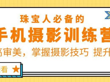（4780）珠/宝/人必备的手机摄影训练营第7期：提高审美，掌握摄影技巧 提升转化