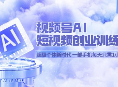 (4807)视频号·AI短视频创作训练营,一部手机每天只需一小时即可开始创业