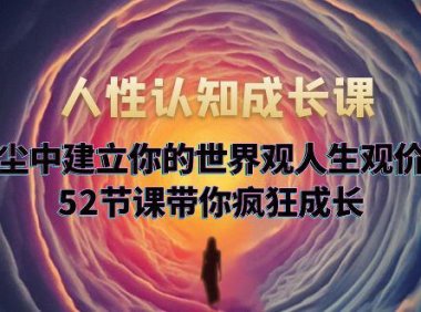 (4892)人性认知成长课,在红尘中建立你的世界观人生观价值观,52节课带你疯狂成长
