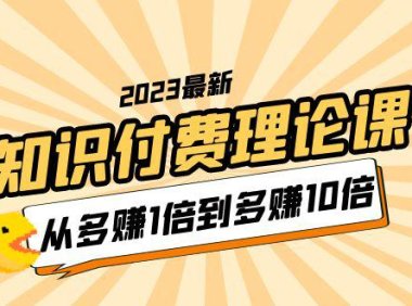 (4927)2023知识付费理论课,从多赚1倍到多赚10倍(10节视频课)