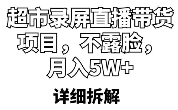 （4721）不需要露脸·超市录屏直播带货项目，月入5w+的模式拆解