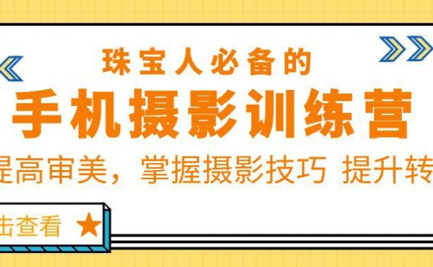 （4780）珠/宝/人必备的手机摄影训练营第7期：提高审美，掌握摄影技巧 提升转化