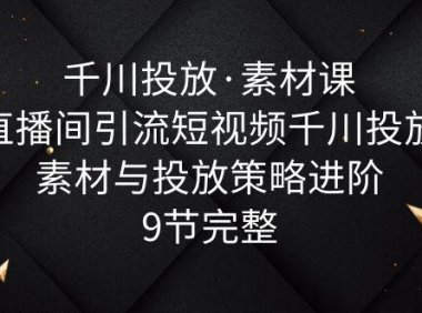 （4994）巨量千川·投放素材课程：直播间引流短视频千川投放素材与投放策略进阶