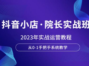 (5005)2023抖音电商·院长实战课:抖音小店实操运营教程,0基础手把手系统教学