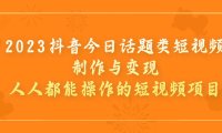 （5161）2023抖音今日话题类短视频制作与变现，人人都能操作的短视频项目