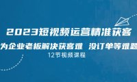 （5163）2023短视频·运营精准获客，为企业老板解决获客难 没订单等难题（12节课）