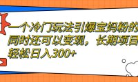 (5167)一个冷门玩法引爆宝妈粉的同时还可以变现,长期项目轻松日入300+