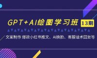 (5183)GPT+AI绘图学习班【13期更新】 文案制作 爆款小红书推文、AI换脸、客服话术