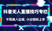 （5186）抖音无人直播技巧专栏，不用真人出境，小白轻松上手（27节）