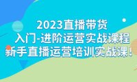 （5192）2023直播带货入门-进阶运营实战课程：新手直播运营培训实战课！