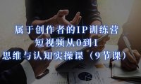 (5197)属于创作者的IP训练营:短视频从0到1、思维与认知实操课(9节课)