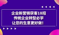 (5200)企业·新营销·获客18招,传统企业·转型必学,让您的生意更好做