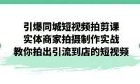 (5204)引爆同城-短视频拍剪课:实体商家拍摄制作实战,教你拍出引流到店的短视频