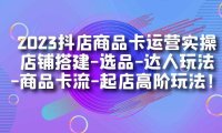(5219)2023抖店商品卡运营实操:店铺搭建-选品-达人玩法-商品卡流-起店高阶玩玩